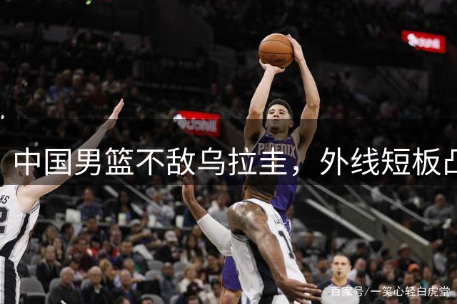 中国男篮不敌乌拉圭，外线短板凸显