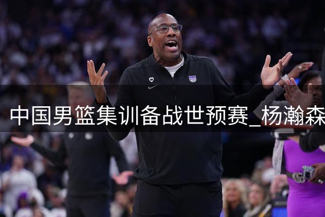 中国男篮集训备战世预赛 杨瀚森结束特训归队