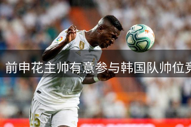 前申花主帅有意参与韩国队帅位竞聘 预计几天内提交申请