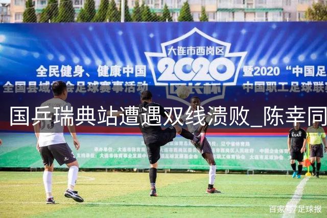 国乒瑞典站遭遇双线溃败 陈幸同等多名主力爆冷止步