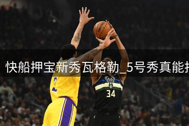 快船押宝新秀瓦格勒 5号秀真能扛起球队未来？