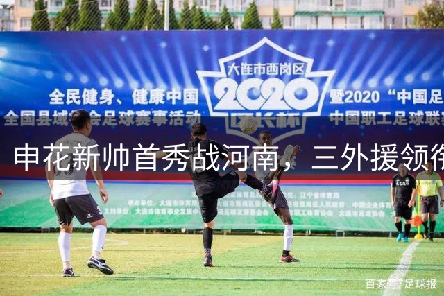 申花新帅首秀战河南，三外援领衔力争主场告捷