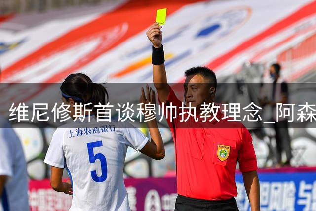 维尼修斯首谈穆帅执教理念 阿森纳夏窗引援计划浮出水面