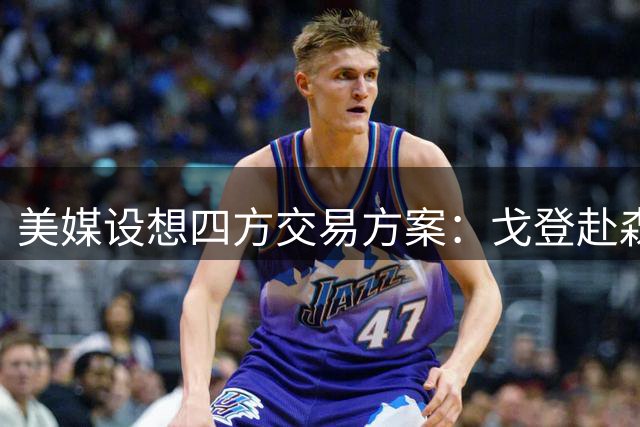美媒设想四方交易方案：戈登赴森林狼 掘金获迪温琴佐加首轮签